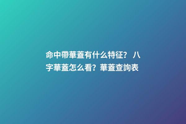 命中帶華蓋有什么特征？ 八字華蓋怎么看？華蓋查詢表-第1張-觀點-玄機派